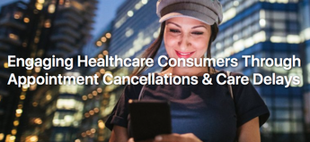 Engaging Healthcare Consumers Through Appointment Cancellations & Care Delays